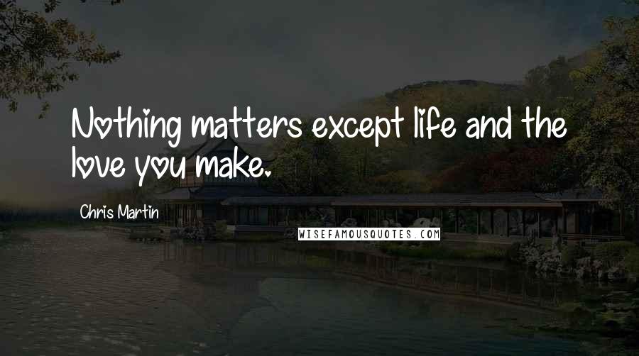 Chris Martin Quotes: Nothing matters except life and the love you make.
