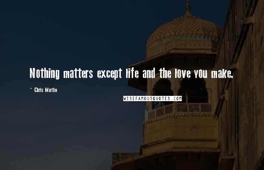 Chris Martin Quotes: Nothing matters except life and the love you make.