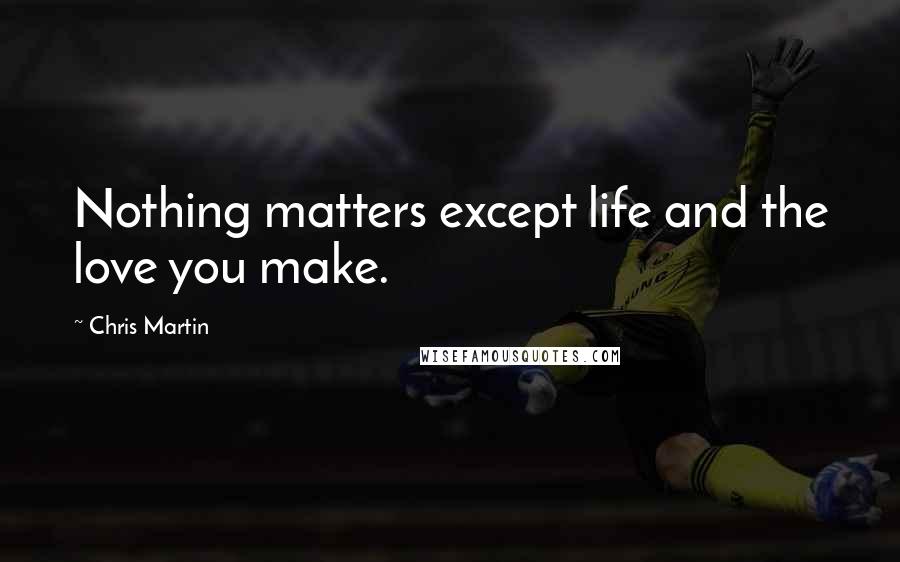 Chris Martin Quotes: Nothing matters except life and the love you make.