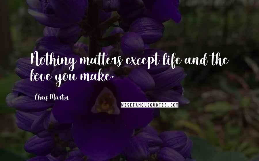 Chris Martin Quotes: Nothing matters except life and the love you make.