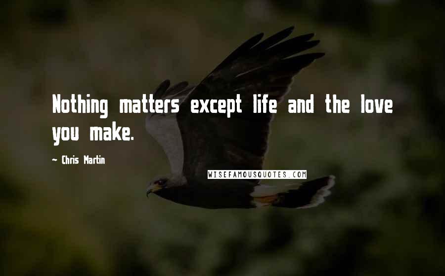 Chris Martin Quotes: Nothing matters except life and the love you make.