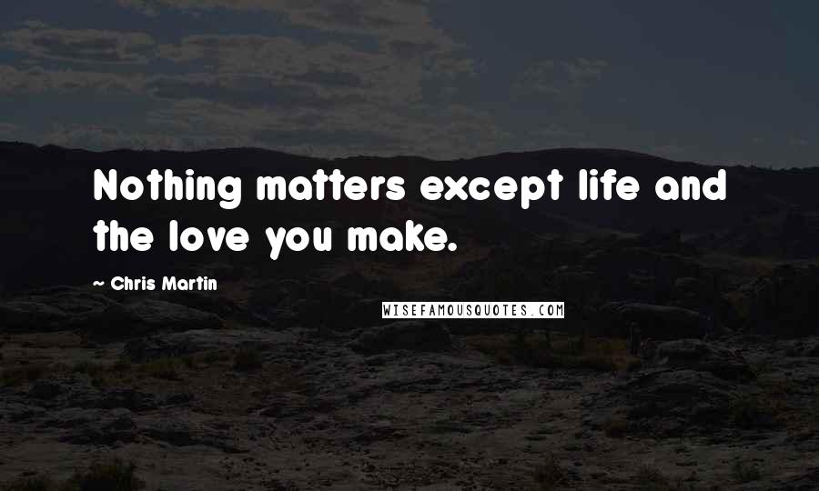 Chris Martin Quotes: Nothing matters except life and the love you make.