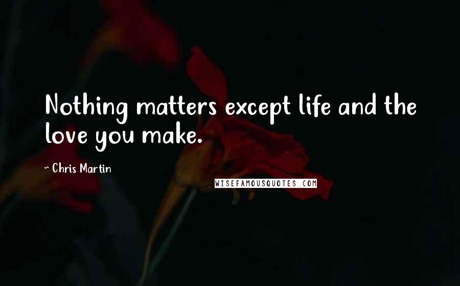 Chris Martin Quotes: Nothing matters except life and the love you make.