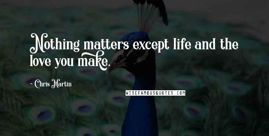 Chris Martin Quotes: Nothing matters except life and the love you make.