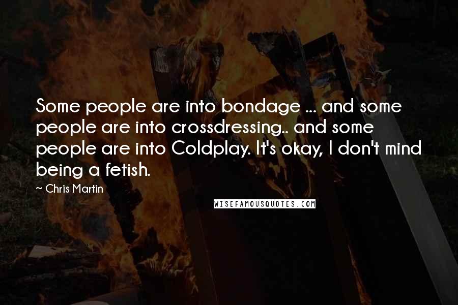 Chris Martin Quotes: Some people are into bondage ... and some people are into crossdressing.. and some people are into Coldplay. It's okay, I don't mind being a fetish.