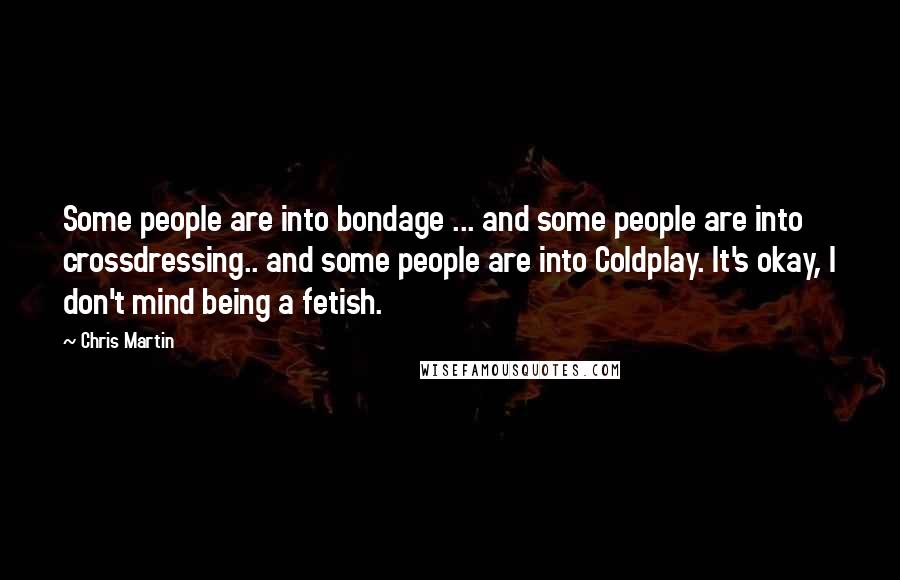 Chris Martin Quotes: Some people are into bondage ... and some people are into crossdressing.. and some people are into Coldplay. It's okay, I don't mind being a fetish.