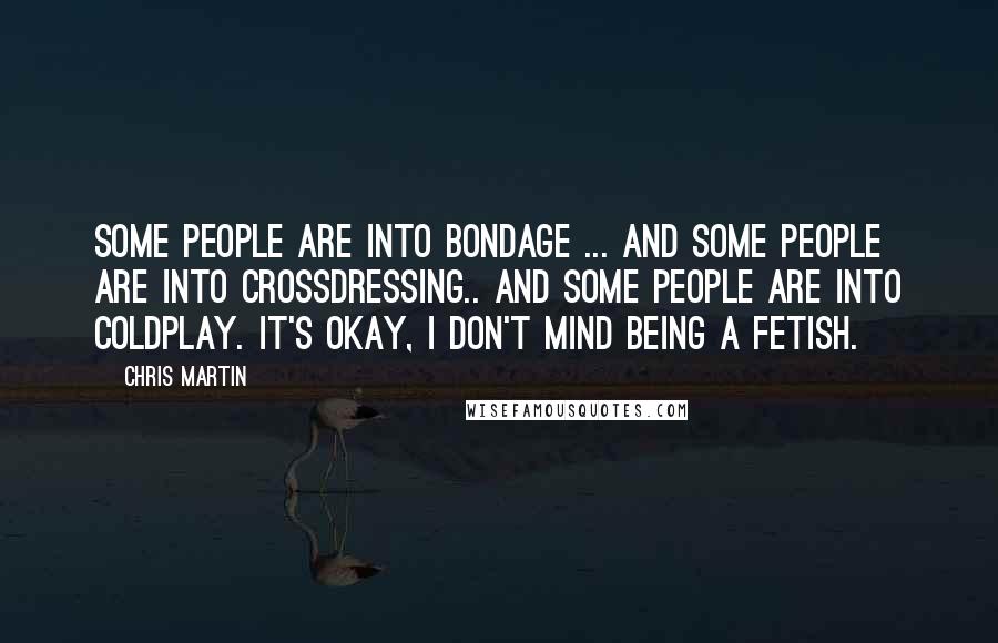 Chris Martin Quotes: Some people are into bondage ... and some people are into crossdressing.. and some people are into Coldplay. It's okay, I don't mind being a fetish.