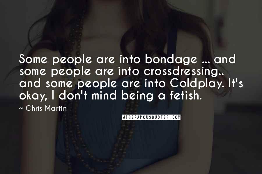 Chris Martin Quotes: Some people are into bondage ... and some people are into crossdressing.. and some people are into Coldplay. It's okay, I don't mind being a fetish.