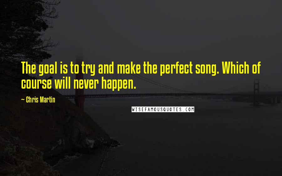 Chris Martin Quotes: The goal is to try and make the perfect song. Which of course will never happen.
