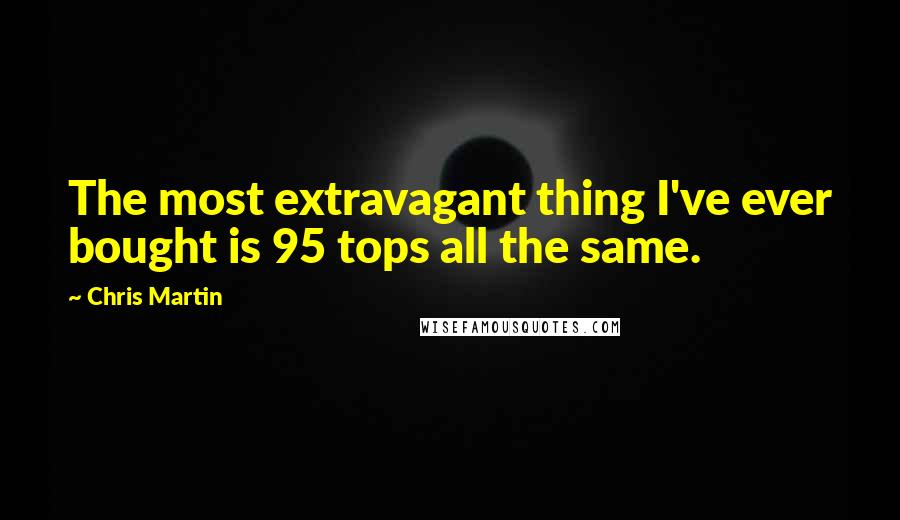 Chris Martin Quotes: The most extravagant thing I've ever bought is 95 tops all the same.
