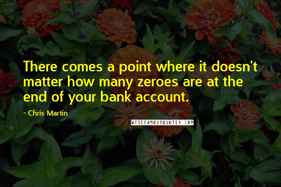 Chris Martin Quotes: There comes a point where it doesn't matter how many zeroes are at the end of your bank account.