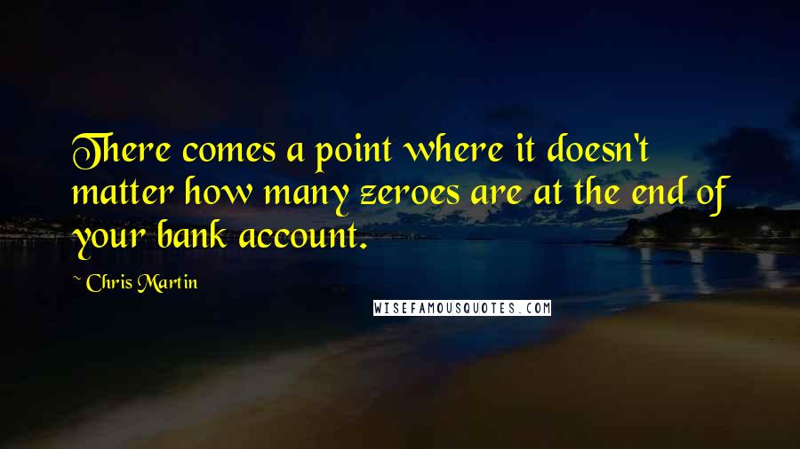 Chris Martin Quotes: There comes a point where it doesn't matter how many zeroes are at the end of your bank account.