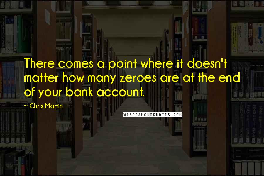 Chris Martin Quotes: There comes a point where it doesn't matter how many zeroes are at the end of your bank account.