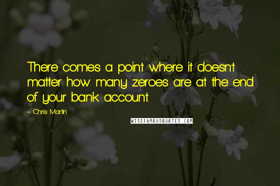 Chris Martin Quotes: There comes a point where it doesn't matter how many zeroes are at the end of your bank account.