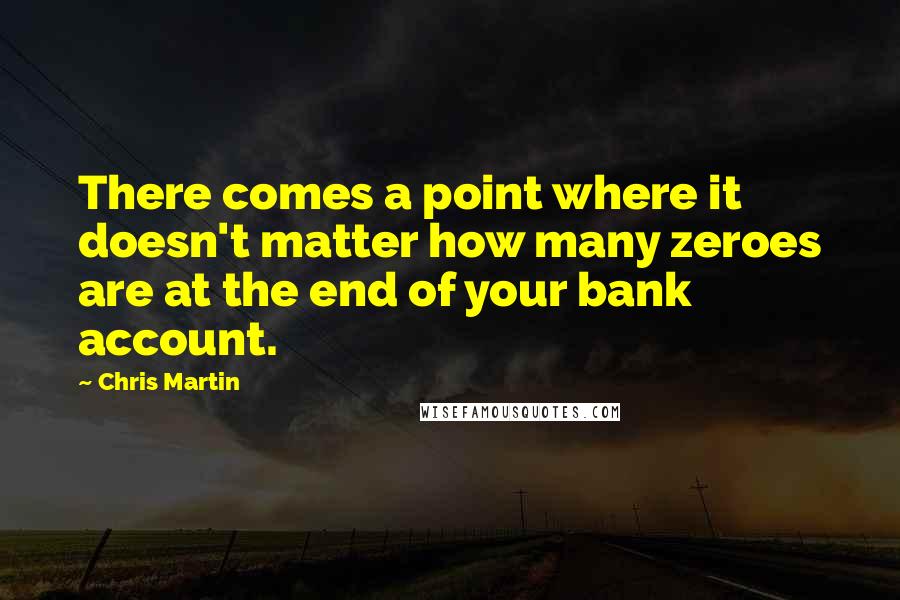Chris Martin Quotes: There comes a point where it doesn't matter how many zeroes are at the end of your bank account.