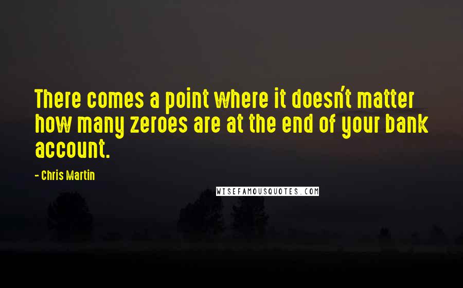 Chris Martin Quotes: There comes a point where it doesn't matter how many zeroes are at the end of your bank account.