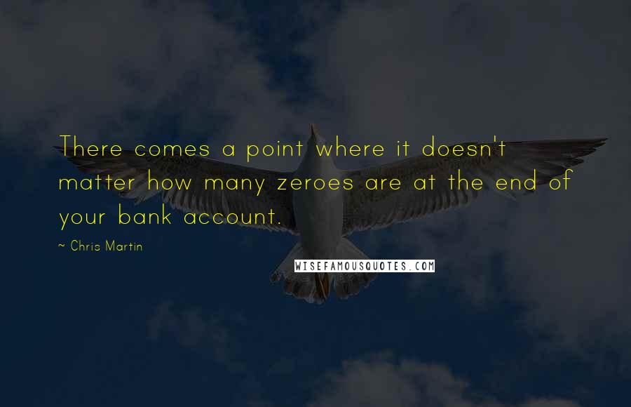 Chris Martin Quotes: There comes a point where it doesn't matter how many zeroes are at the end of your bank account.