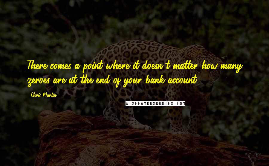 Chris Martin Quotes: There comes a point where it doesn't matter how many zeroes are at the end of your bank account.