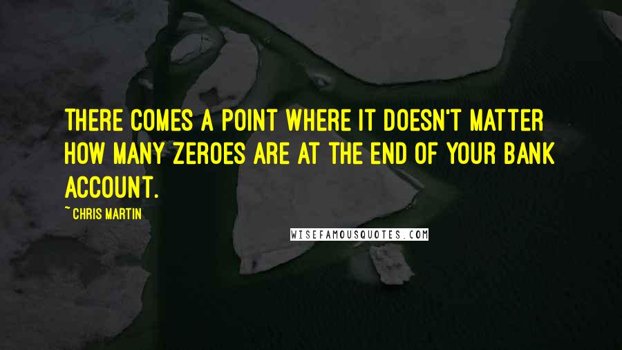 Chris Martin Quotes: There comes a point where it doesn't matter how many zeroes are at the end of your bank account.