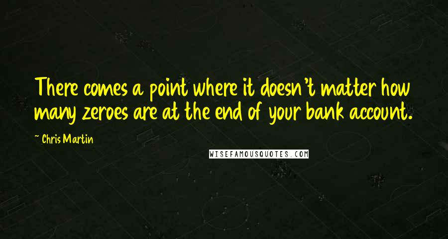 Chris Martin Quotes: There comes a point where it doesn't matter how many zeroes are at the end of your bank account.