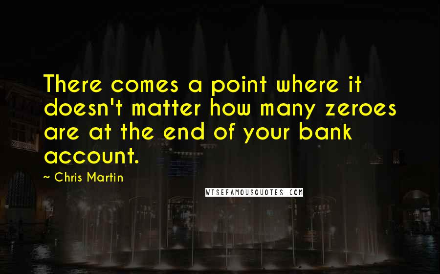 Chris Martin Quotes: There comes a point where it doesn't matter how many zeroes are at the end of your bank account.
