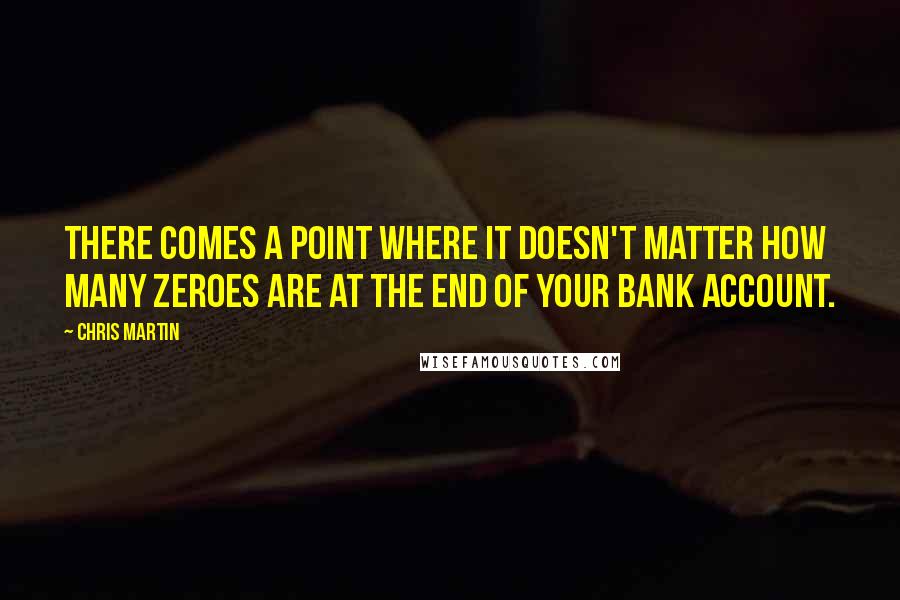 Chris Martin Quotes: There comes a point where it doesn't matter how many zeroes are at the end of your bank account.