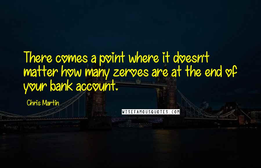Chris Martin Quotes: There comes a point where it doesn't matter how many zeroes are at the end of your bank account.