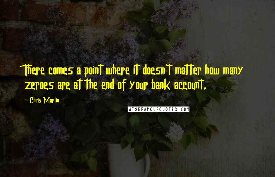 Chris Martin Quotes: There comes a point where it doesn't matter how many zeroes are at the end of your bank account.