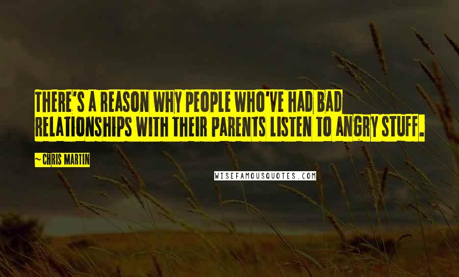 Chris Martin Quotes: There's a reason why people who've had bad relationships with their parents listen to angry stuff.