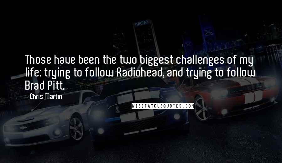 Chris Martin Quotes: Those have been the two biggest challenges of my life: trying to follow Radiohead, and trying to follow Brad Pitt.