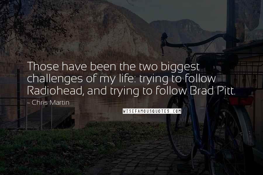 Chris Martin Quotes: Those have been the two biggest challenges of my life: trying to follow Radiohead, and trying to follow Brad Pitt.