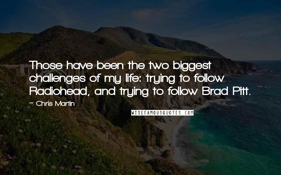 Chris Martin Quotes: Those have been the two biggest challenges of my life: trying to follow Radiohead, and trying to follow Brad Pitt.