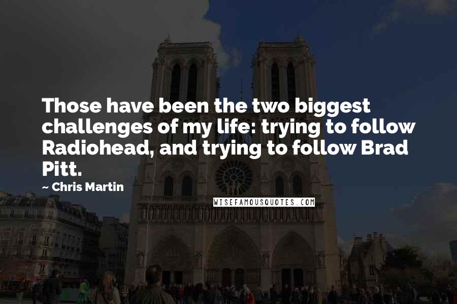 Chris Martin Quotes: Those have been the two biggest challenges of my life: trying to follow Radiohead, and trying to follow Brad Pitt.