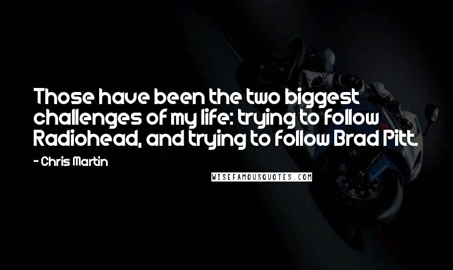 Chris Martin Quotes: Those have been the two biggest challenges of my life: trying to follow Radiohead, and trying to follow Brad Pitt.