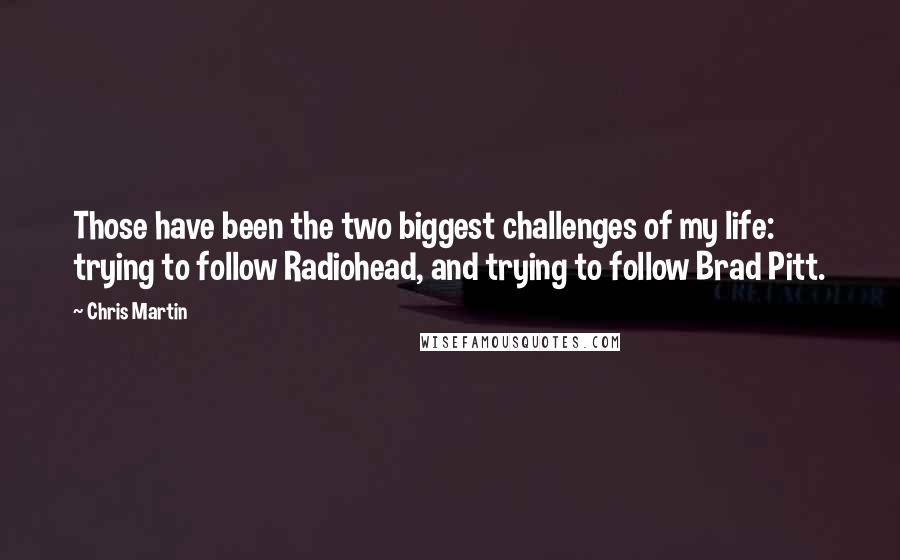 Chris Martin Quotes: Those have been the two biggest challenges of my life: trying to follow Radiohead, and trying to follow Brad Pitt.