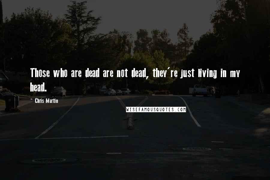 Chris Martin Quotes: Those who are dead are not dead, they're just living in my head.