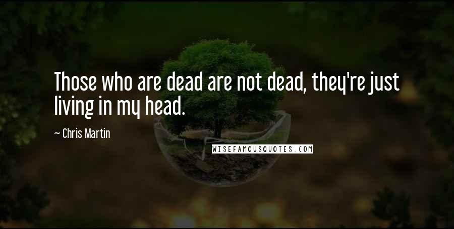 Chris Martin Quotes: Those who are dead are not dead, they're just living in my head.