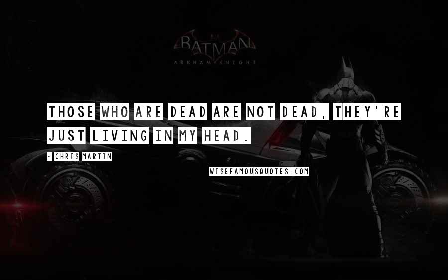 Chris Martin Quotes: Those who are dead are not dead, they're just living in my head.