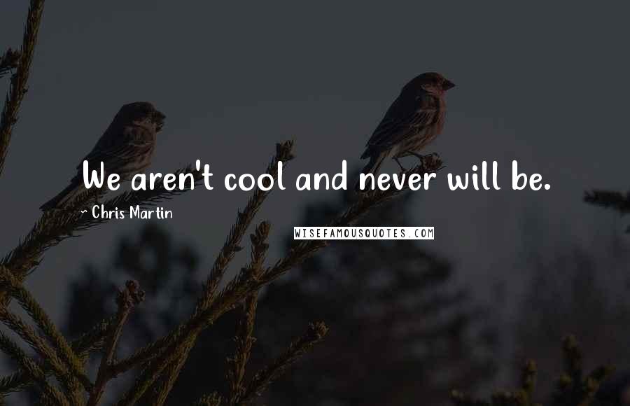 Chris Martin Quotes: We aren't cool and never will be.