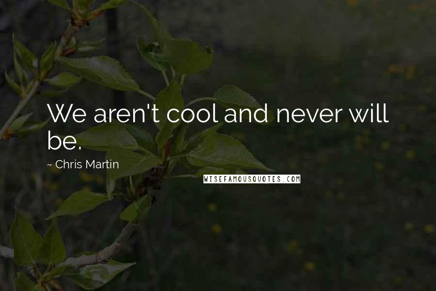 Chris Martin Quotes: We aren't cool and never will be.