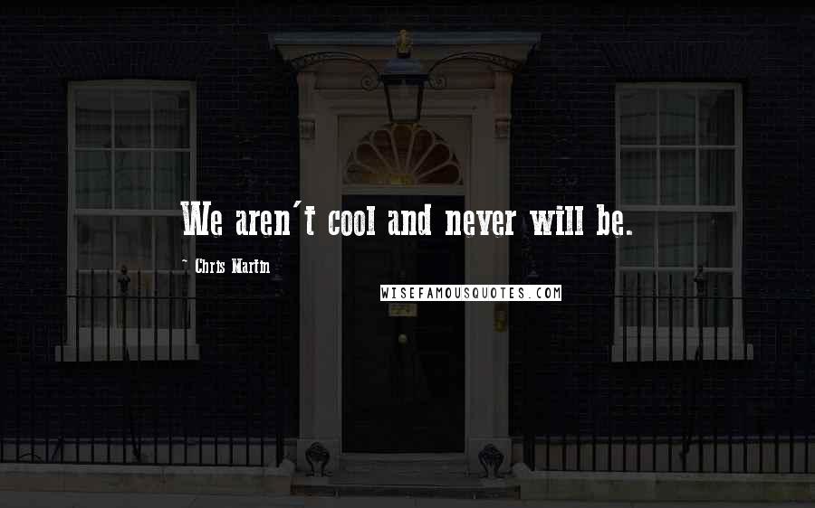 Chris Martin Quotes: We aren't cool and never will be.