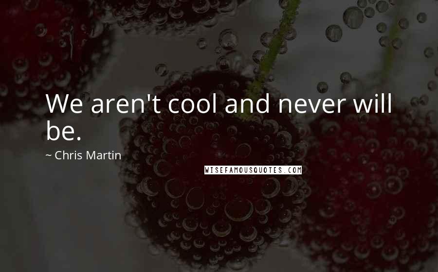 Chris Martin Quotes: We aren't cool and never will be.