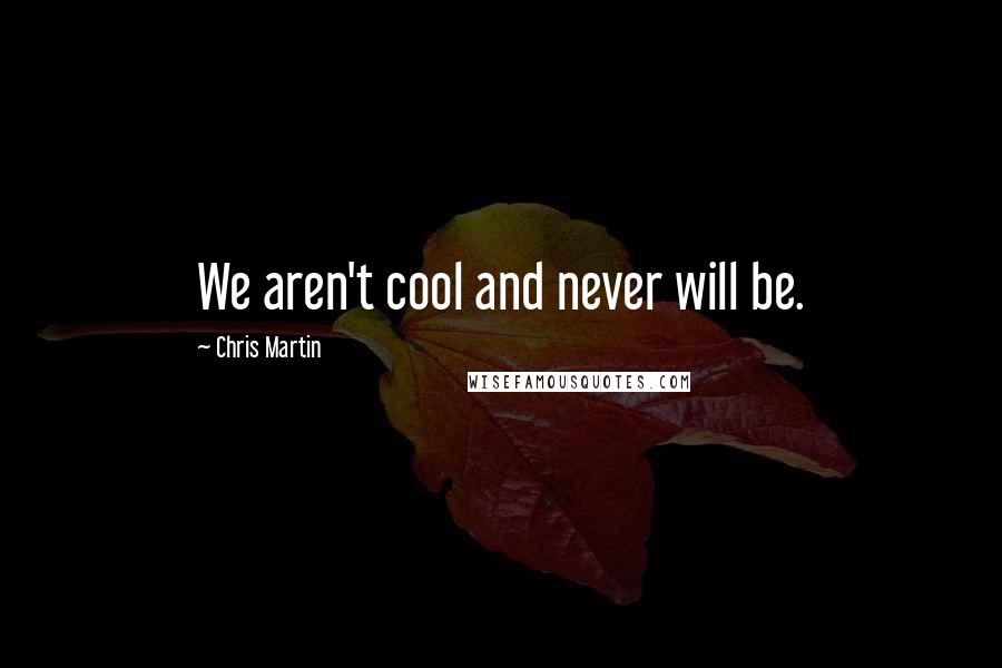 Chris Martin Quotes: We aren't cool and never will be.