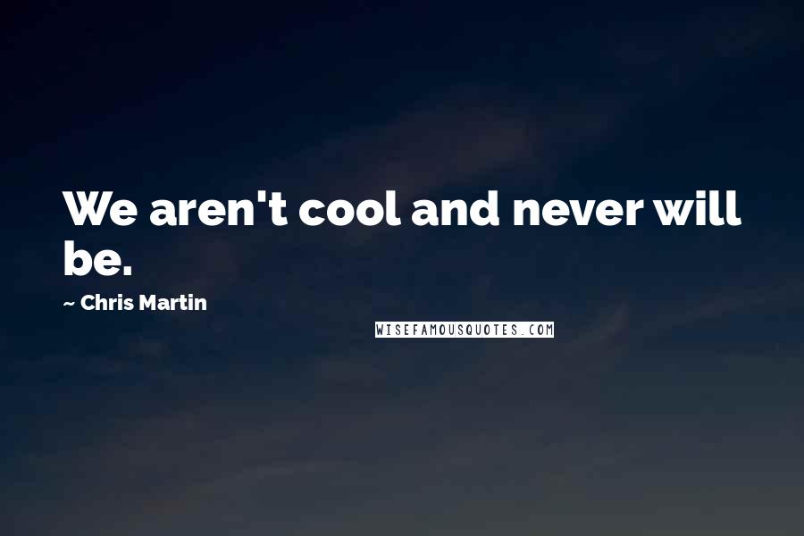 Chris Martin Quotes: We aren't cool and never will be.