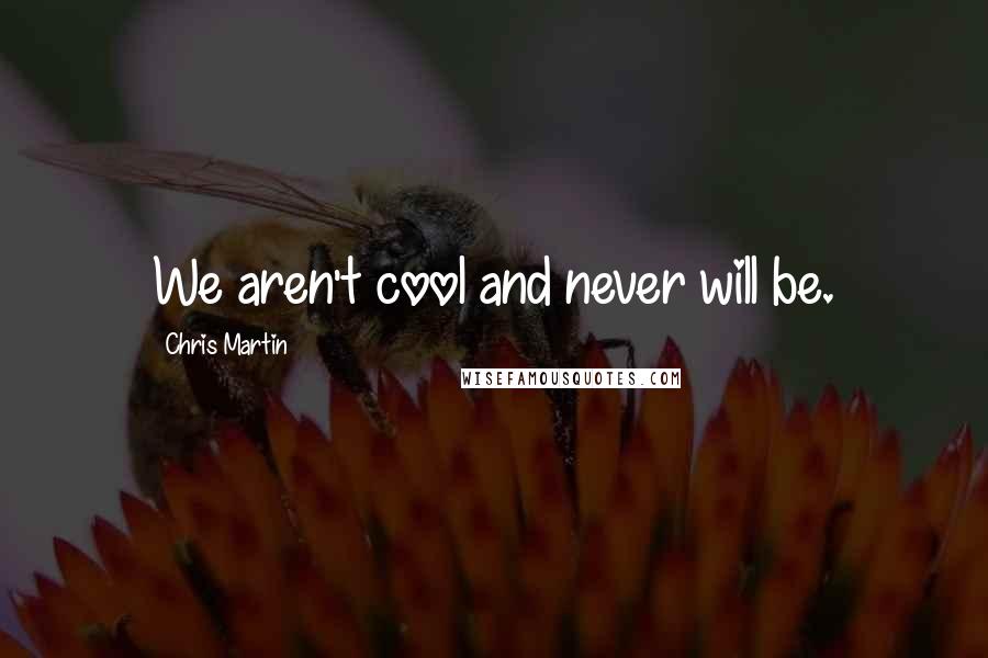 Chris Martin Quotes: We aren't cool and never will be.