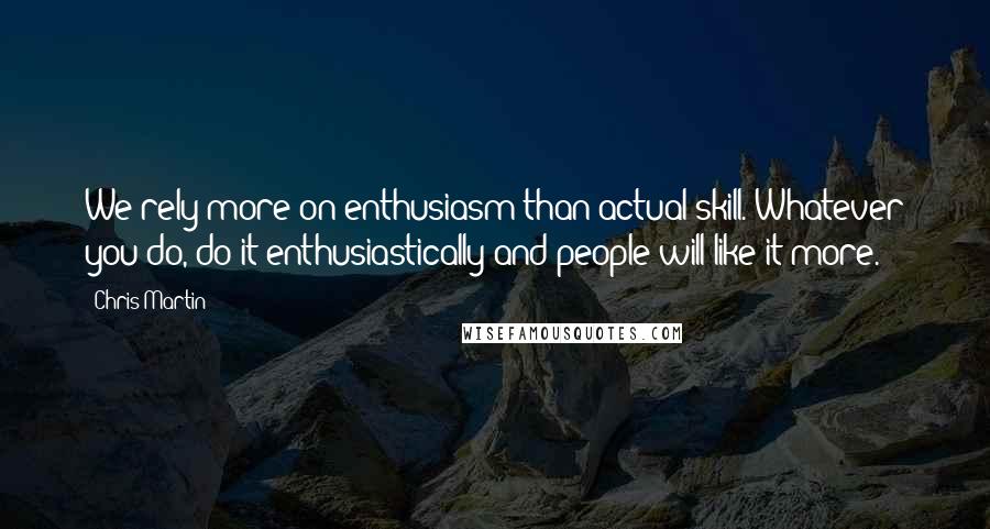 Chris Martin Quotes: We rely more on enthusiasm than actual skill. Whatever you do, do it enthusiastically and people will like it more.