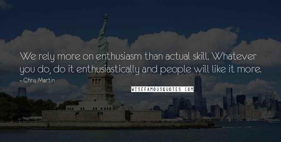 Chris Martin Quotes: We rely more on enthusiasm than actual skill. Whatever you do, do it enthusiastically and people will like it more.