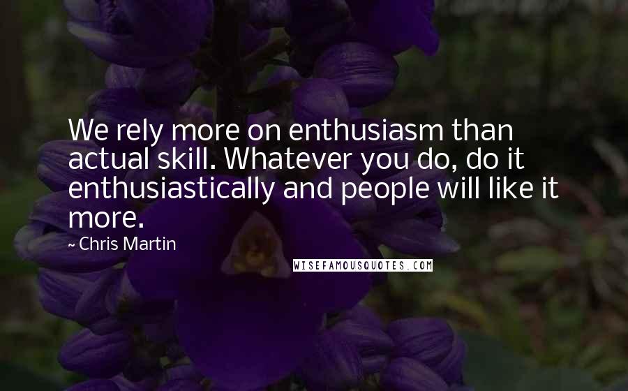 Chris Martin Quotes: We rely more on enthusiasm than actual skill. Whatever you do, do it enthusiastically and people will like it more.