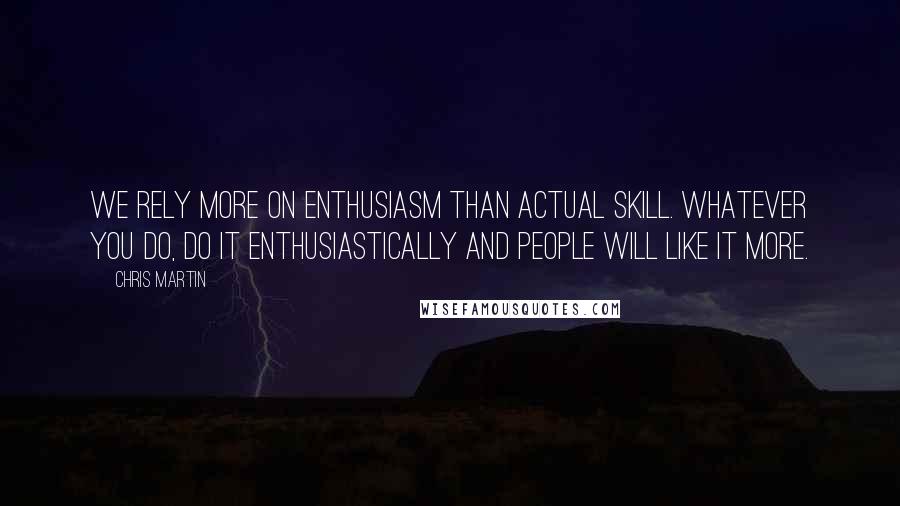 Chris Martin Quotes: We rely more on enthusiasm than actual skill. Whatever you do, do it enthusiastically and people will like it more.