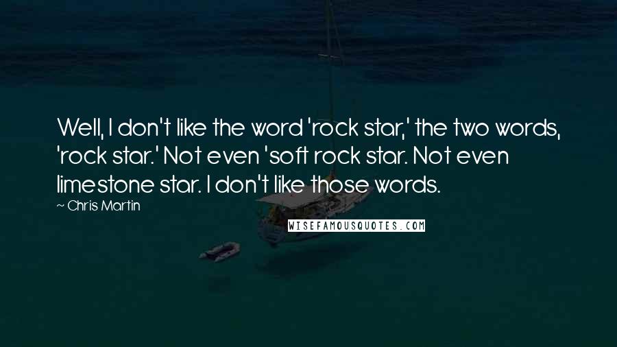 Chris Martin Quotes: Well, I don't like the word 'rock star,' the two words, 'rock star.' Not even 'soft rock star. Not even limestone star. I don't like those words.